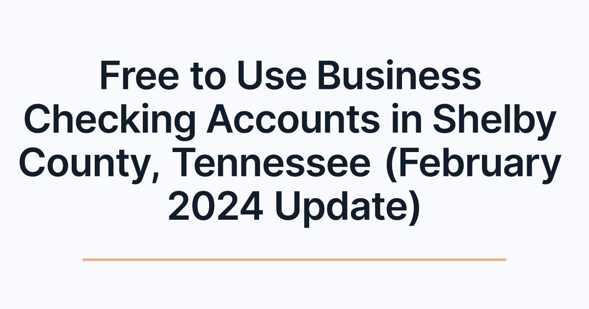 Free to Use Business Checking Accounts in Shelby County, Tennessee (February 2024 Update)